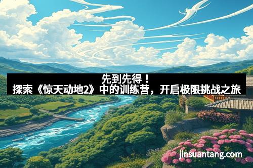先到先得！探索《惊天动地2》中的训练营，开启极限挑战之旅