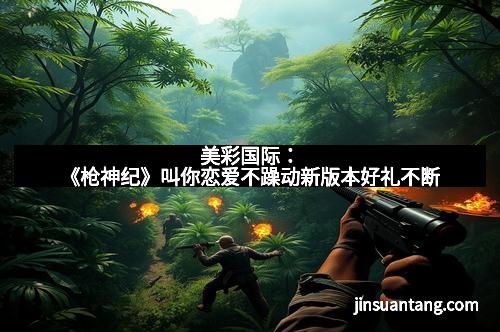 美彩国际：《枪神纪》叫你恋爱不躁动新版本好礼不断